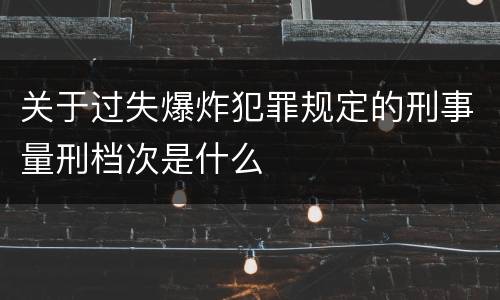 关于过失爆炸犯罪规定的刑事量刑档次是什么