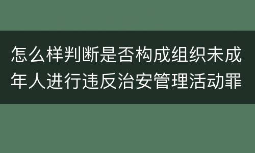 怎么样判断是否构成组织未成年人进行违反治安管理活动罪