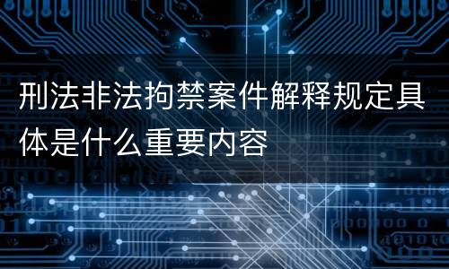 刑法非法拘禁案件解释规定具体是什么重要内容