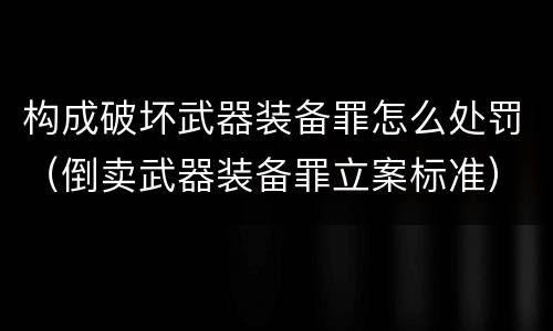 构成破坏武器装备罪怎么处罚（倒卖武器装备罪立案标准）
