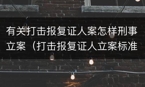 有关打击报复证人案怎样刑事立案（打击报复证人立案标准）