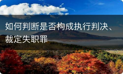 如何判断是否构成执行判决、裁定失职罪
