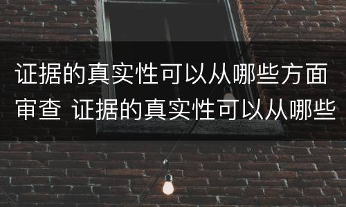 证据的真实性可以从哪些方面审查 证据的真实性可以从哪些方面审查呢