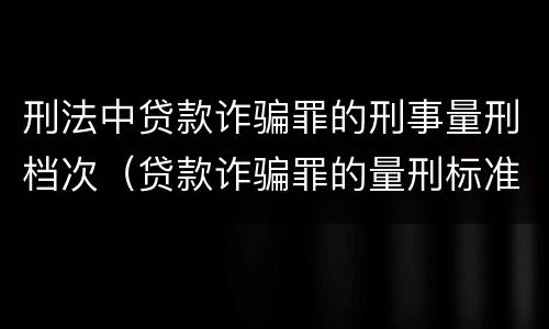 刑法中贷款诈骗罪的刑事量刑档次（贷款诈骗罪的量刑标准）