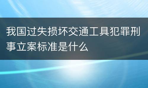 我国过失损坏交通工具犯罪刑事立案标准是什么