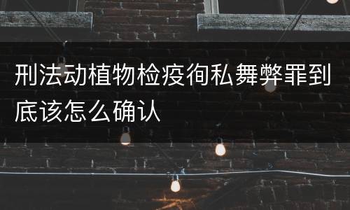 刑法动植物检疫徇私舞弊罪到底该怎么确认