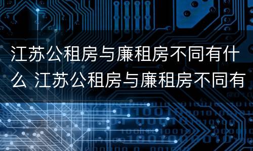 江苏公租房与廉租房不同有什么 江苏公租房与廉租房不同有什么区别