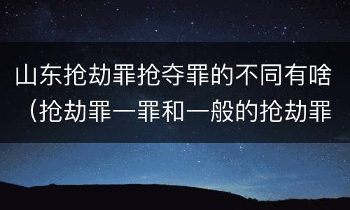山东抢劫罪抢夺罪的不同有啥（抢劫罪一罪和一般的抢劫罪）