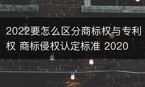 2022要怎么区分商标权与专利权 商标侵权认定标准 2020