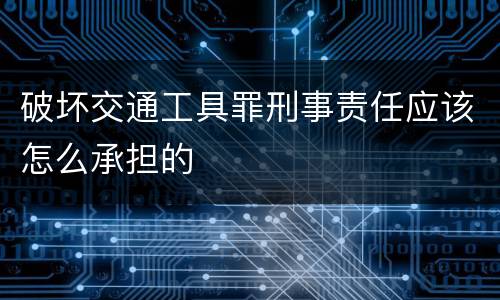 破坏交通工具罪刑事责任应该怎么承担的