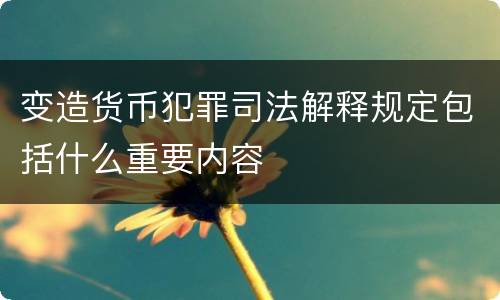 变造货币犯罪司法解释规定包括什么重要内容