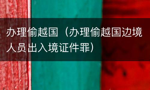 办理偷越国（办理偷越国边境人员出入境证件罪）