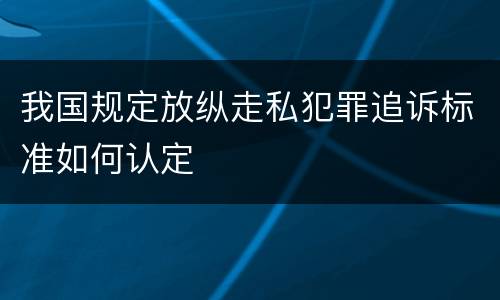 我国规定放纵走私犯罪追诉标准如何认定