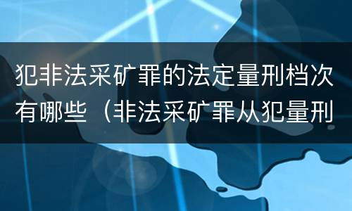 犯非法采矿罪的法定量刑档次有哪些（非法采矿罪从犯量刑标准）