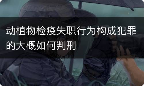 动植物检疫失职行为构成犯罪的大概如何判刑