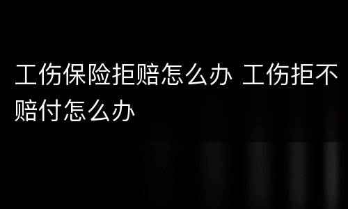 工伤保险拒赔怎么办 工伤拒不赔付怎么办