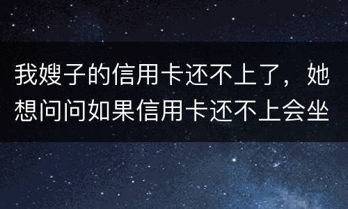 我嫂子的信用卡还不上了，她想问问如果信用卡还不上会坐牢吗