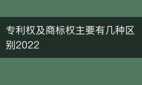 专利权及商标权主要有几种区别2022