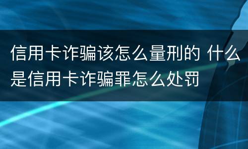 信用卡诈骗该怎么量刑的 什么是信用卡诈骗罪怎么处罚