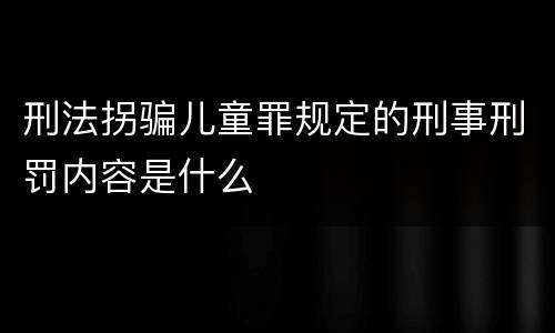 刑法拐骗儿童罪规定的刑事刑罚内容是什么