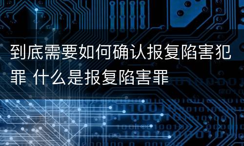 到底需要如何确认报复陷害犯罪 什么是报复陷害罪