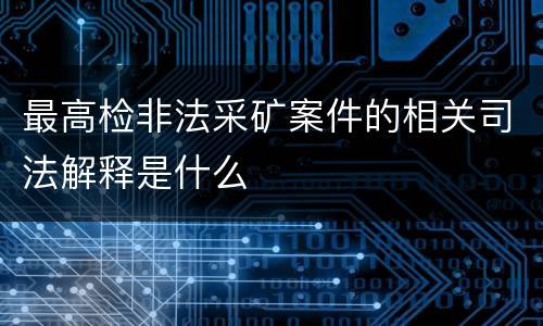最高检非法采矿案件的相关司法解释是什么