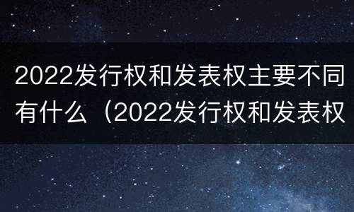 2022发行权和发表权主要不同有什么（2022发行权和发表权主要不同有什么意义）