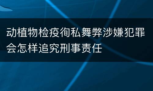 动植物检疫徇私舞弊涉嫌犯罪会怎样追究刑事责任