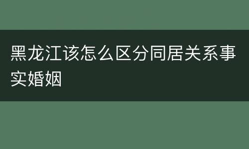 黑龙江该怎么区分同居关系事实婚姻