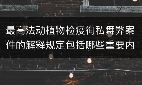 最高法动植物检疫徇私舞弊案件的解释规定包括哪些重要内容