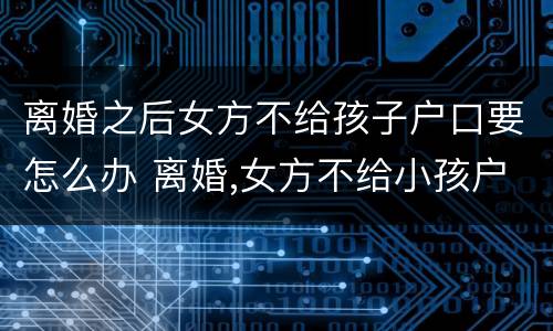 离婚之后女方不给孩子户口要怎么办 离婚,女方不给小孩户口迁走怎么办