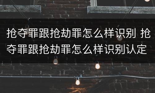 抢夺罪跟抢劫罪怎么样识别 抢夺罪跟抢劫罪怎么样识别认定
