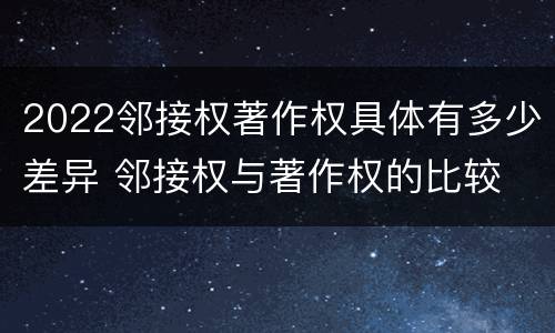 2022邻接权著作权具体有多少差异 邻接权与著作权的比较