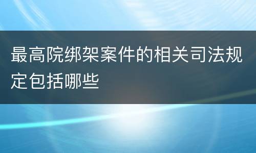 最高院绑架案件的相关司法规定包括哪些