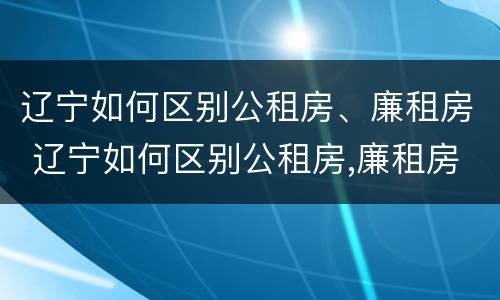 辽宁如何区别公租房、廉租房 辽宁如何区别公租房,廉租房和住宅
