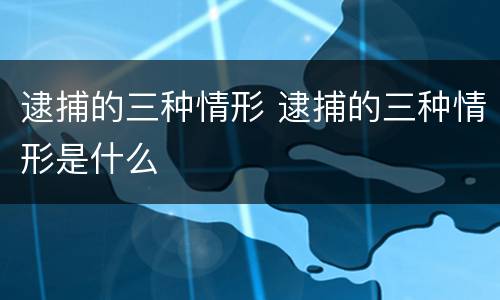 逮捕的三种情形 逮捕的三种情形是什么