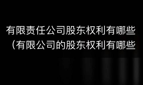 有限责任公司股东权利有哪些（有限公司的股东权利有哪些）