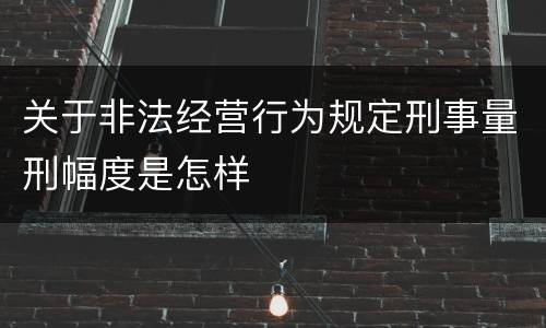 关于非法经营行为规定刑事量刑幅度是怎样