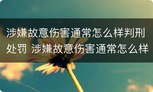 涉嫌故意伤害通常怎么样判刑处罚 涉嫌故意伤害通常怎么样判刑处罚多少
