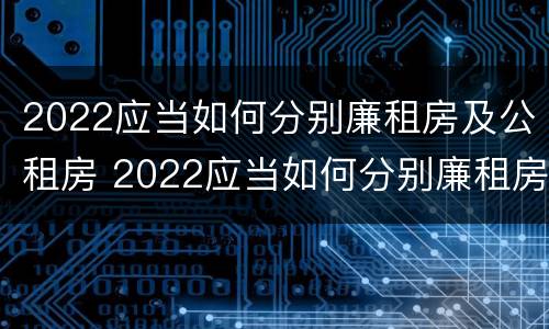 2022应当如何分别廉租房及公租房 2022应当如何分别廉租房及公租房呢