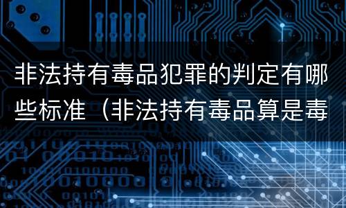 非法持有毒品犯罪的判定有哪些标准（非法持有毒品算是毒品犯罪吗）