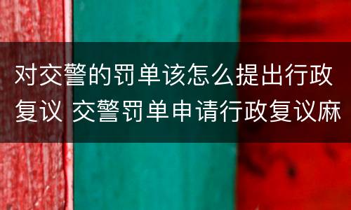 对交警的罚单该怎么提出行政复议 交警罚单申请行政复议麻烦么