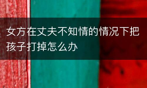 女方在丈夫不知情的情况下把孩子打掉怎么办