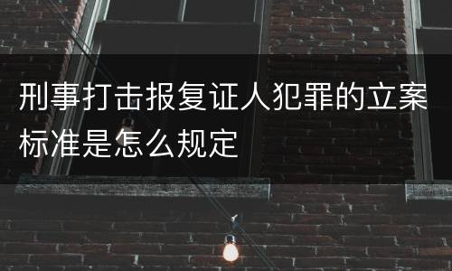 刑事打击报复证人犯罪的立案标准是怎么规定