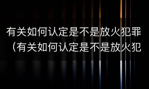 有关如何认定是不是放火犯罪（有关如何认定是不是放火犯罪的标准）