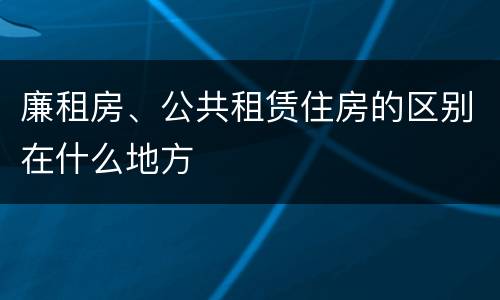 廉租房、公共租赁住房的区别在什么地方