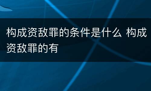 构成资敌罪的条件是什么 构成资敌罪的有