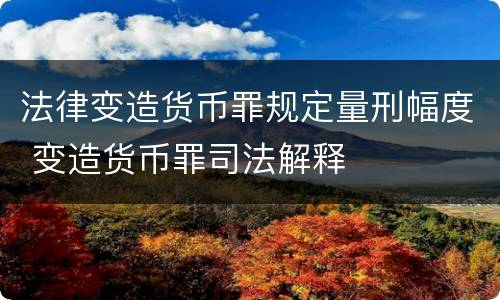 法律变造货币罪规定量刑幅度 变造货币罪司法解释