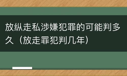 放纵走私涉嫌犯罪的可能判多久（放走罪犯判几年）