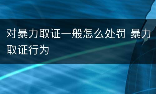 对暴力取证一般怎么处罚 暴力取证行为